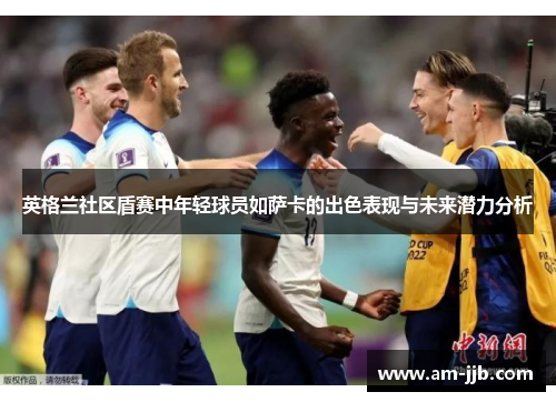 英格兰社区盾赛中年轻球员如萨卡的出色表现与未来潜力分析