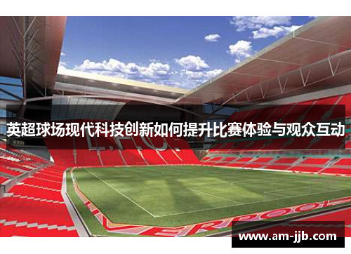 英超球场现代科技创新如何提升比赛体验与观众互动