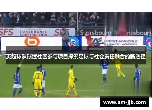 英超球队球迷社区参与项目探索足球与社会责任融合的新途径