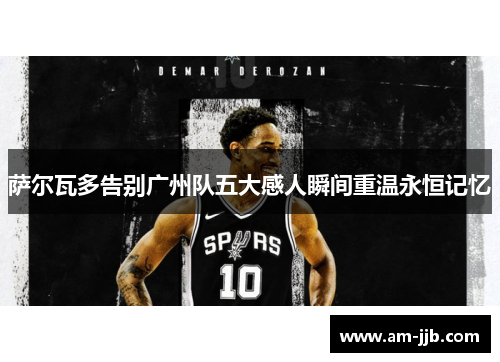 萨尔瓦多告别广州队五大感人瞬间重温永恒记忆