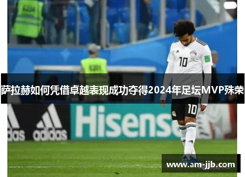 萨拉赫如何凭借卓越表现成功夺得2024年足坛MVP殊荣