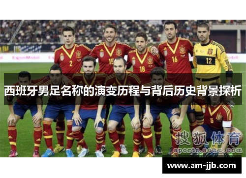西班牙男足名称的演变历程与背后历史背景探析 西班牙男足名称的演变历程与背后历史背景探析