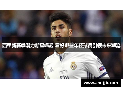 西甲新赛季潜力新星崛起 看好哪些年轻球员引领未来潮流
