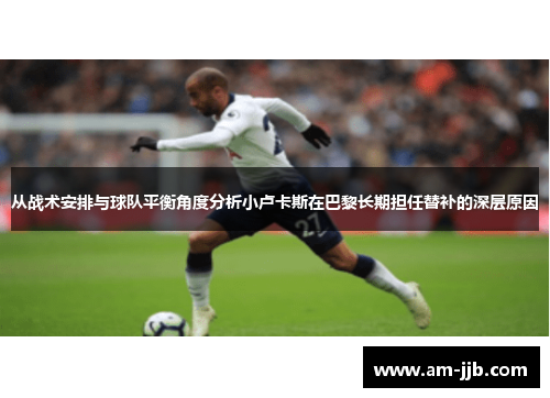 从战术安排与球队平衡角度分析小卢卡斯在巴黎长期担任替补的深层原因