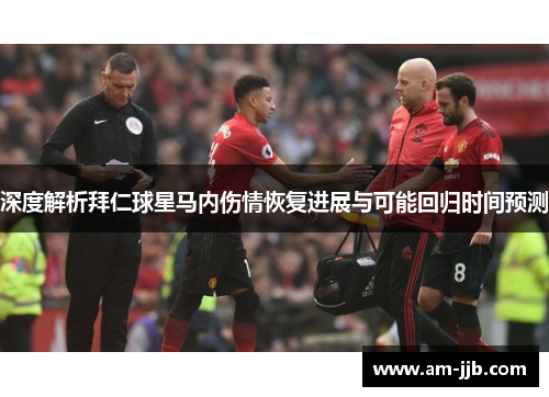 深度解析拜仁球星马内伤情恢复进展与可能回归时间预测