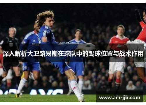 深入解析大卫路易斯在球队中的踢球位置与战术作用