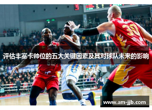 评估丰塞卡帅位的五大关键因素及其对球队未来的影响