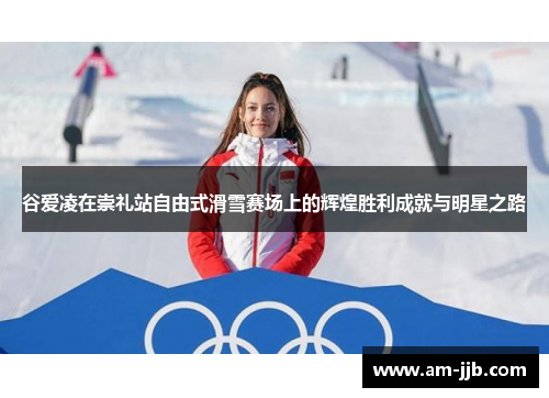 谷爱凌在崇礼站自由式滑雪赛场上的辉煌胜利成就与明星之路