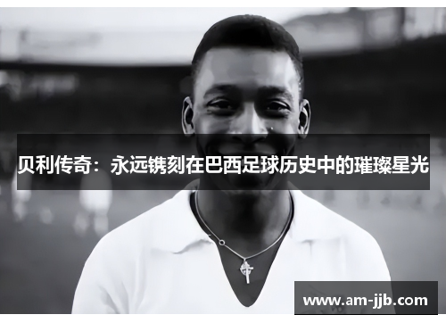 贝利传奇:永远镌刻在巴西足球历史中的璀璨星光 贝利传奇:永远镌刻在巴西足球历史中的璀璨星光