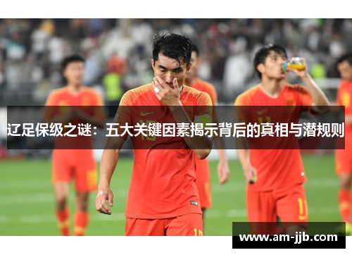 辽足保级之谜:五大关键因素揭示背后的真相与潜规则 辽足保级之谜:五大关键因素揭示背后的真相与潜规则
