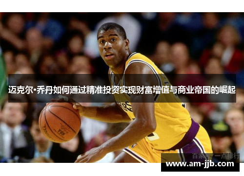 迈克尔·乔丹如何通过精准投资实现财富增值与商业帝国的崛起 迈克尔·乔丹如何通过精准投资实现财富增值与商业帝国的崛起