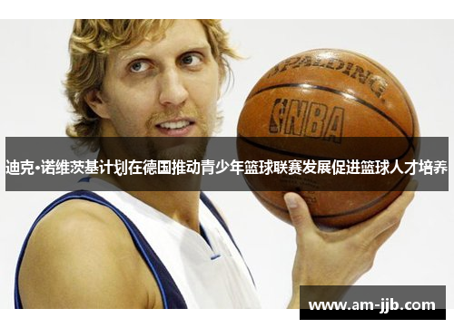 迪克·诺维茨基计划在德国推动青少年篮球联赛发展促进篮球人才培养 迪克·诺维茨基计划在德国推动青少年篮球联赛发展促进篮球人才培养