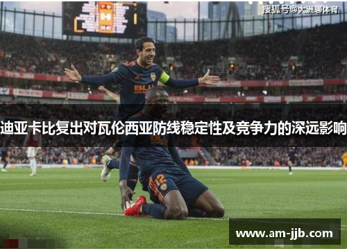 迪亚卡比复出对瓦伦西亚防线稳定性及竞争力的深远影响 迪亚卡比复出对瓦伦西亚防线稳定性及竞争力的深远影响
