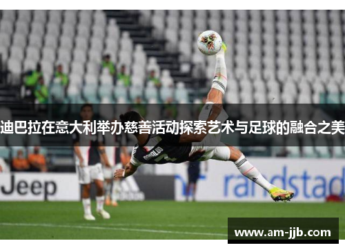 迪巴拉在意大利举办慈善活动探索艺术与足球的融合之美 迪巴拉在意大利举办慈善活动探索艺术与足球的融合之美