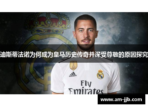 迪斯蒂法诺为何成为皇马历史传奇并深受尊敬的原因探究