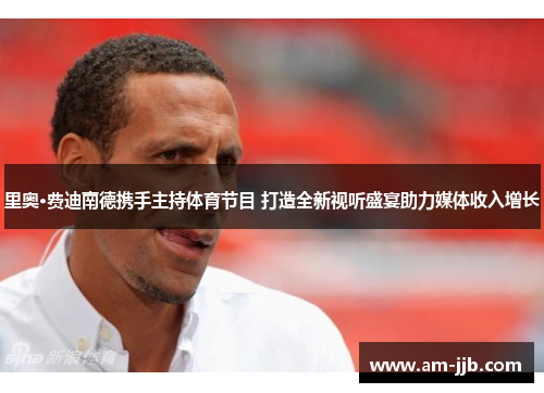 里奥·费迪南德携手主持体育节目 打造全新视听盛宴助力媒体收入增长