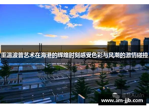 重温波普艺术在海港的辉煌时刻感受色彩与风潮的激情碰撞 重温波普艺术在海港的辉煌时刻感受色彩与风潮的激情碰撞