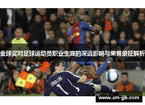 金球奖对足球运动员职业生涯的深远影响与荣誉象征解析 金球奖对足球运动员职业生涯的深远影响与荣誉象征解析