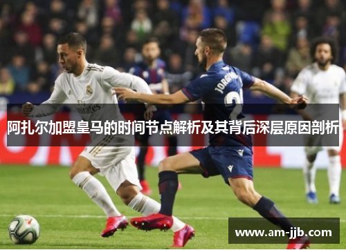 阿扎尔加盟皇马的时间节点解析及其背后深层原因剖析 阿扎尔加盟皇马的时间节点解析及其背后深层原因剖析
