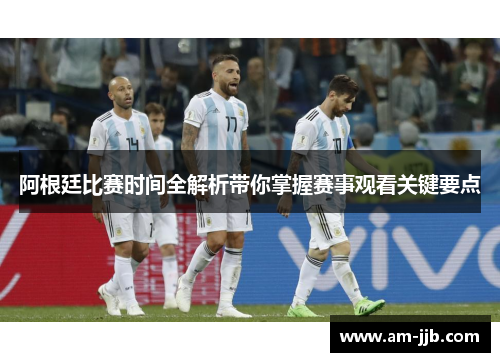 阿根廷比赛时间全解析带你掌握赛事观看关键要点 阿根廷比赛时间全解析带你掌握赛事观看关键要点
