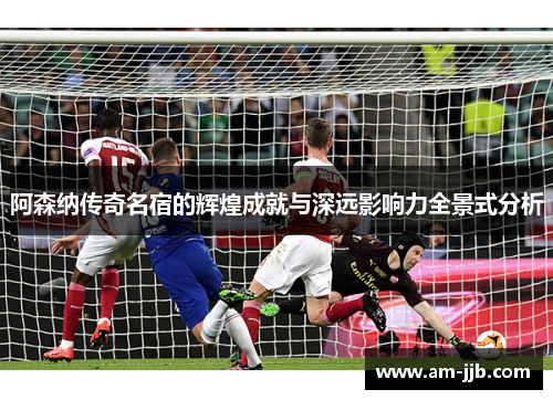 阿森纳传奇名宿的辉煌成就与深远影响力全景式分析