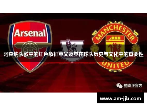 阿森纳队徽中的红色象征意义及其在球队历史与文化中的重要性