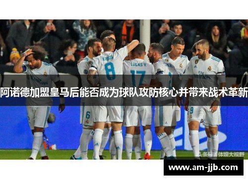 阿诺德加盟皇马后能否成为球队攻防核心并带来战术革新