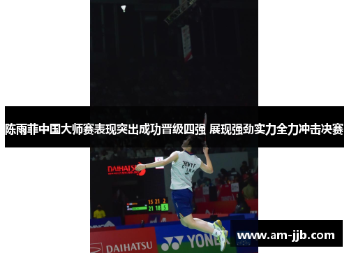 陈雨菲中国大师赛表现突出成功晋级四强 展现强劲实力全力冲击决赛