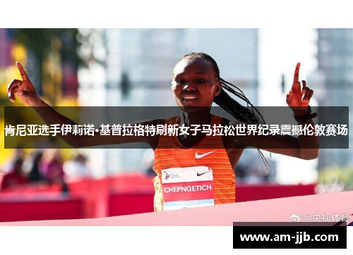 肯尼亚选手伊莉诺·基普拉格特刷新女子马拉松世界纪录震撼伦敦赛场