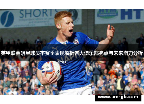 英甲联赛明星球员本赛季表现解析各大俱乐部亮点与未来潜力分析 英甲联赛明星球员本赛季表现解析各大俱乐部亮点与未来潜力分析