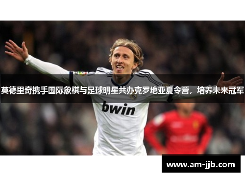 莫德里奇携手国际象棋与足球明星共办克罗地亚夏令营，培养未来冠军