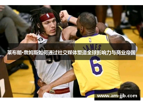 莱布朗·詹姆斯如何通过社交媒体塑造全球影响力与商业帝国 莱布朗·詹姆斯如何通过社交媒体塑造全球影响力与商业帝国