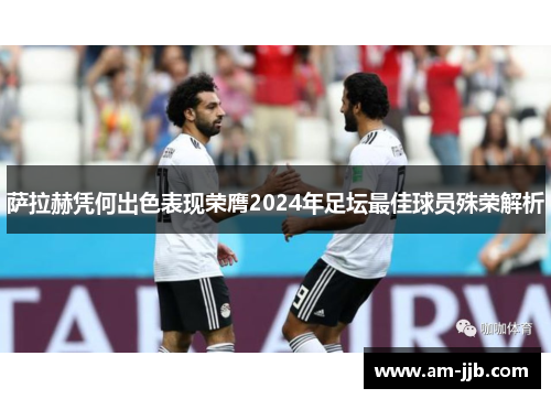 萨拉赫凭何出色表现荣膺2024年足坛最佳球员殊荣解析