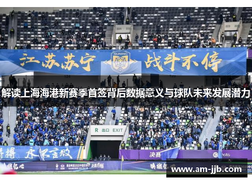 解读上海海港新赛季首签背后数据意义与球队未来发展潜力