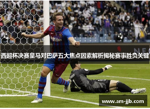 西超杯决赛皇马对巴萨五大焦点因素解析揭秘赛事胜负关键