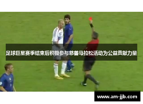 足球巨星赛季结束后积极参与慈善马拉松活动为公益贡献力量 足球巨星赛季结束后积极参与慈善马拉松活动为公益贡献力量