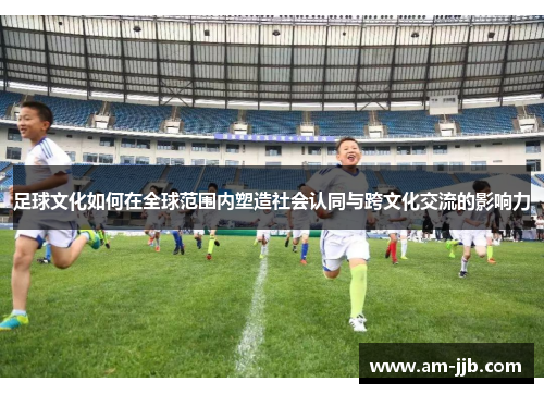 足球文化如何在全球范围内塑造社会认同与跨文化交流的影响力