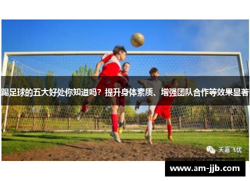 踢足球的五大好处你知道吗？提升身体素质、增强团队合作等效果显著