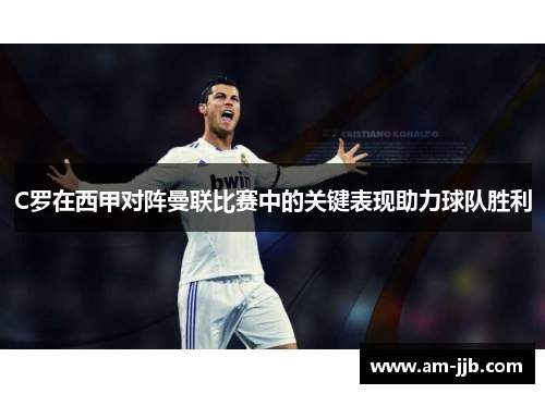 C罗在西甲对阵曼联比赛中的关键表现助力球队胜利