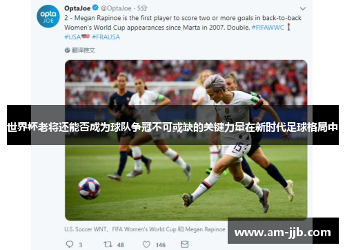 世界杯老将还能否成为球队争冠不可或缺的关键力量在新时代足球格局中