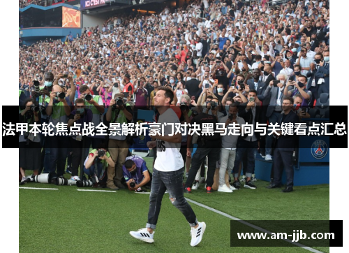 法甲本轮焦点战全景解析豪门对决黑马走向与关键看点汇总