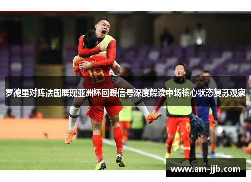 罗德里对阵法国展现亚洲杯回暖信号深度解读中场核心状态复苏观察 罗德里对阵法国展现亚洲杯回暖信号深度解读中场核心状态复苏观察