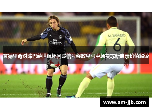 莫德里奇对阵巴萨世俱杯回暖信号释放皇马中场复苏新启示价值解读