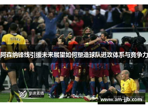 阿森纳锋线引援未来展望如何塑造球队进攻体系与竞争力