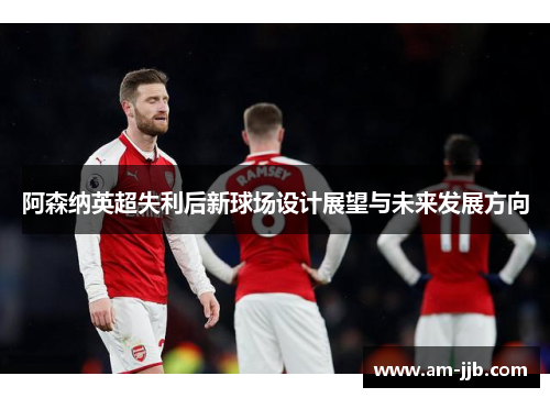 阿森纳英超失利后新球场设计展望与未来发展方向 阿森纳英超失利后新球场设计展望与未来发展方向