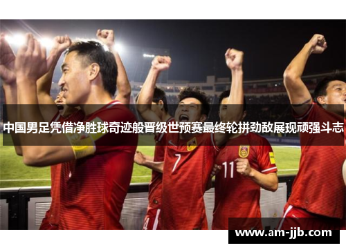 中国男足凭借净胜球奇迹般晋级世预赛最终轮拼劲敌展现顽强斗志