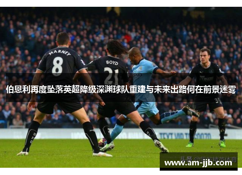 伯恩利再度坠落英超降级深渊球队重建与未来出路何在前景迷雾 伯恩利再度坠落英超降级深渊球队重建与未来出路何在前景迷雾