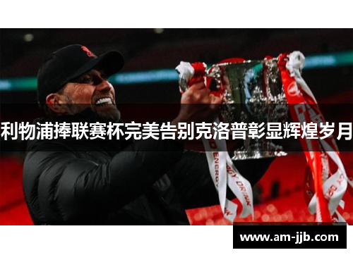 利物浦捧联赛杯完美告别克洛普彰显辉煌岁月 利物浦捧联赛杯完美告别克洛普彰显辉煌岁月