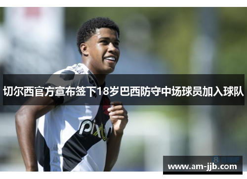切尔西官方宣布签下18岁巴西防守中场球员加入球队 切尔西官方宣布签下18岁巴西防守中场球员加入球队