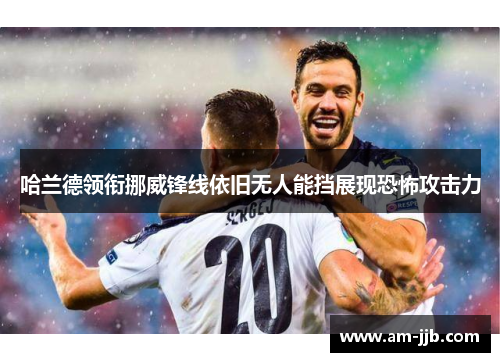 哈兰德领衔挪威锋线依旧无人能挡展现恐怖攻击力 哈兰德领衔挪威锋线依旧无人能挡展现恐怖攻击力